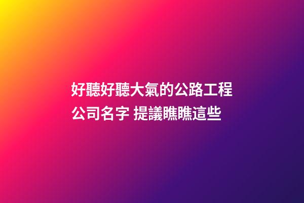好聽好聽大氣的公路工程公司名字 提議瞧瞧這些
